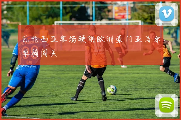 瓦伦西亚客场硬刚欧洲豪门亚马尔单骑闯关