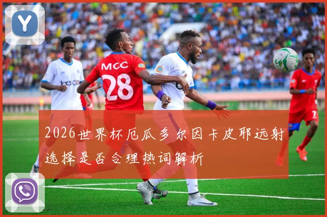 2026世界杯厄瓜多尔因卡皮耶远射选择是否合理热词解析