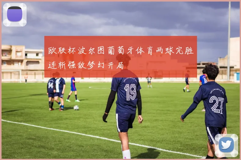 欧联杯波尔图葡萄牙体育两球完胜连斩强敌梦幻开局