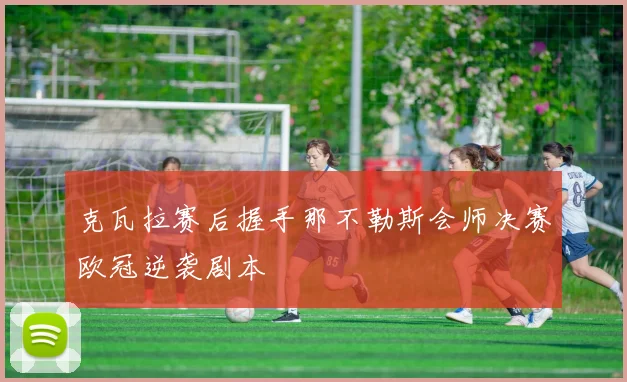 克瓦拉赛后握手那不勒斯会师决赛欧冠逆袭剧本