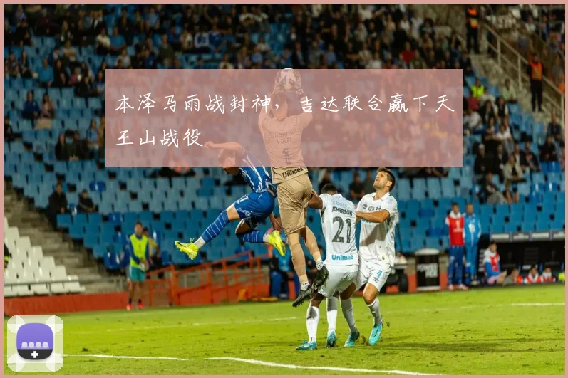 本泽马雨战封神，吉达联合赢下天王山战役