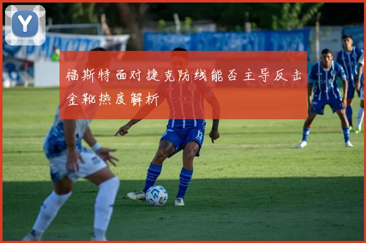 福斯特面对捷克防线能否主导反击金靴热度解析