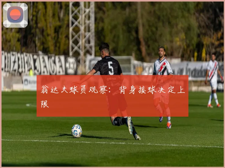 翁达夫球员观察:背身接球决定上限