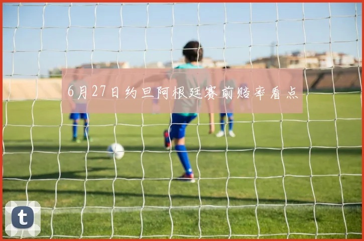 6月27日约旦阿根廷赛前赔率看点