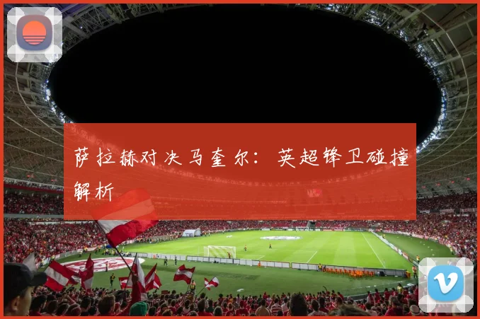 萨拉赫对决马奎尔：英超锋卫碰撞解析