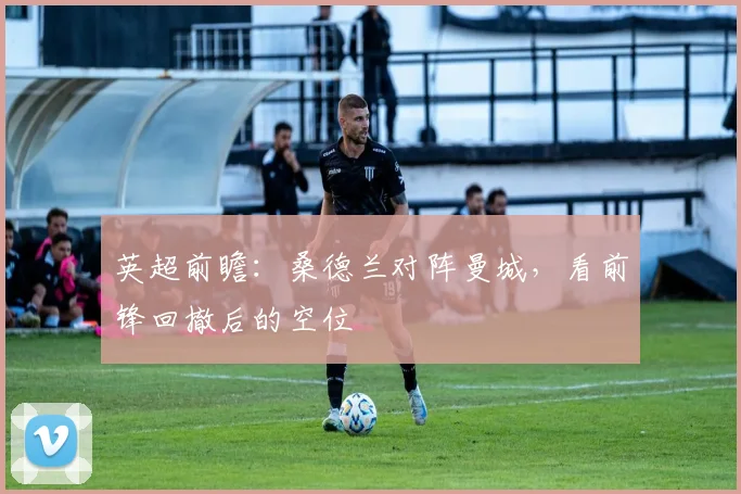 英超前瞻:桑德兰对阵曼城,看前锋回撤后的空位