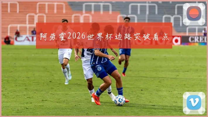 阿劳霍2026世界杯边路突破看点