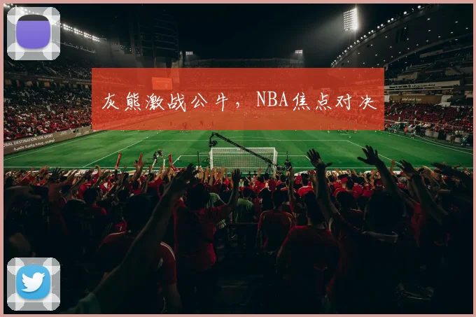 灰熊激战公牛，NBA焦点对决