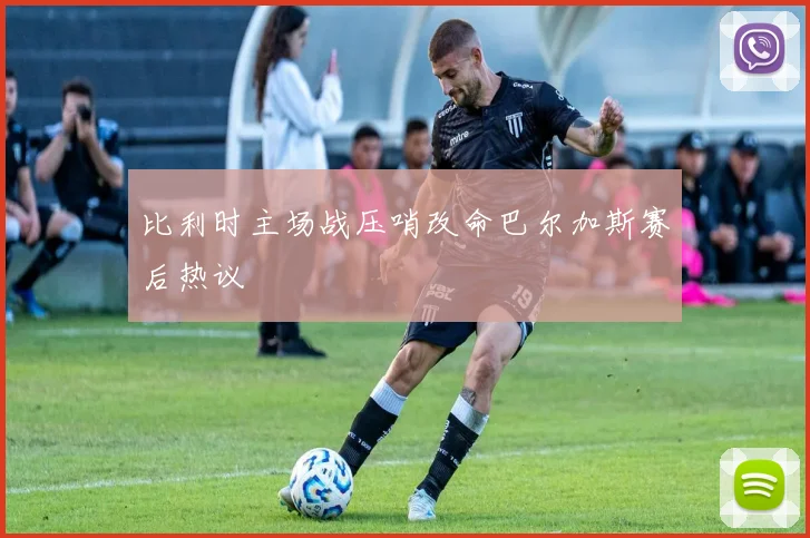比利时主场战压哨改命巴尔加斯赛后热议