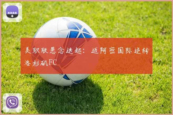 美职联悬念迭起：迈阿密国际逆转洛杉矶FC