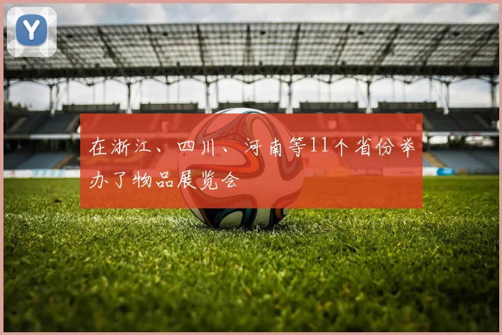 在浙江、四川、河南等11个省份举办了物品展览会