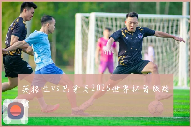 英格兰vs巴拿马2026世界杯晋级路线