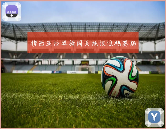 穆西亚拉单骑闯关绝技惊艳赛场