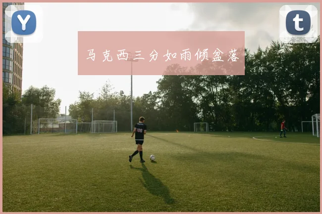 马克西三分如雨倾盆落