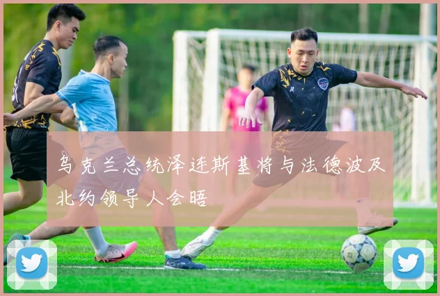 乌克兰总统泽连斯基将与法德波及北约领导人会晤