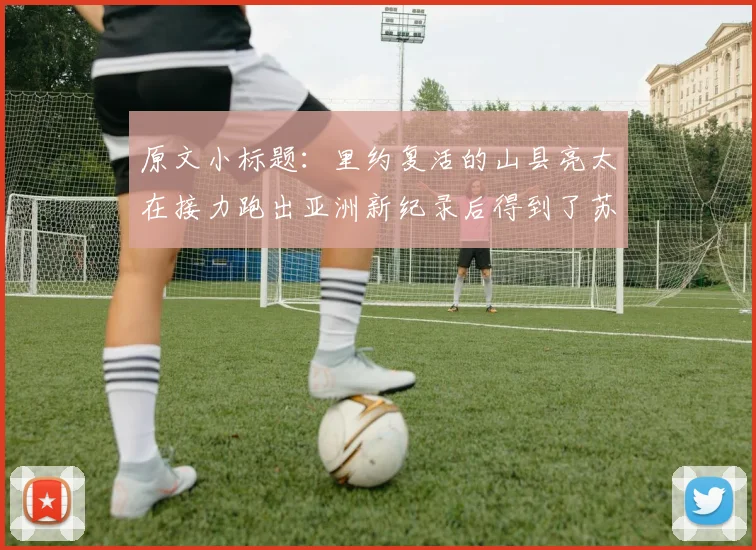 原文小标题：里约复活的山县亮太在接力跑出亚洲新纪录后得到了苏的祝福