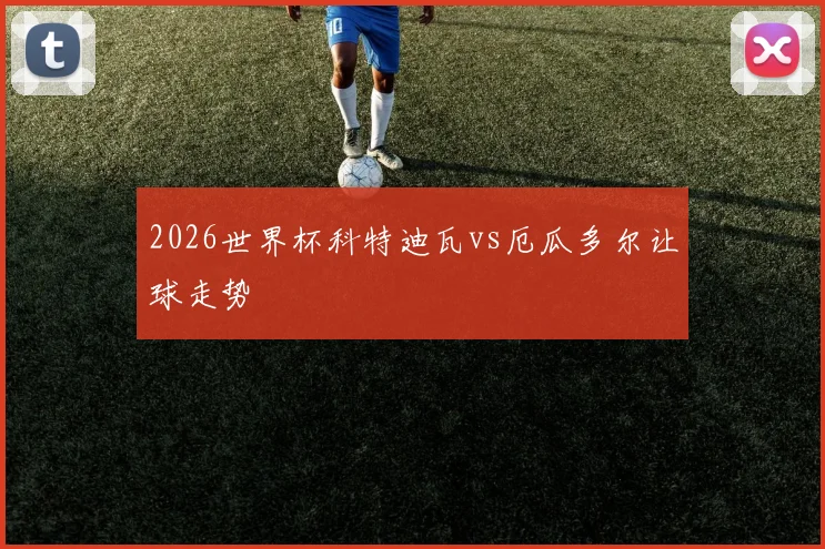 2026世界杯科特迪瓦vs厄瓜多尔让球走势