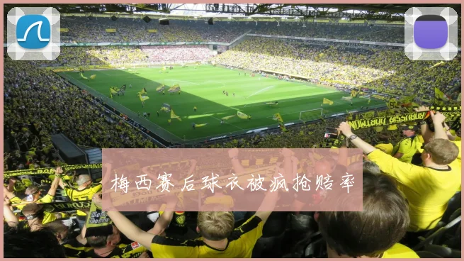 梅西赛后球衣被疯抢赔率