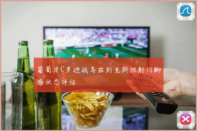 葡萄牙C罗迎战乌兹别克斯坦射门脚感状态评估