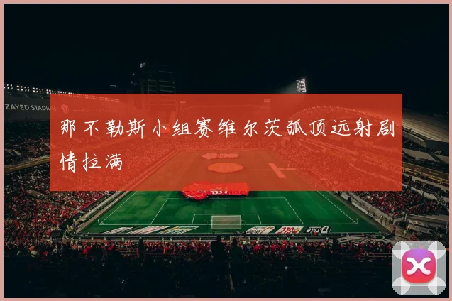 那不勒斯小组赛维尔茨弧顶远射剧情拉满