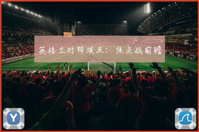 英格兰对阵埃及：焦点战前瞻