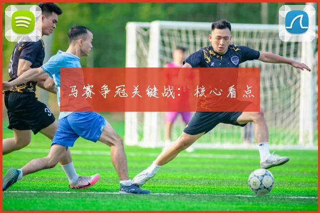 马赛争冠关键战：核心看点