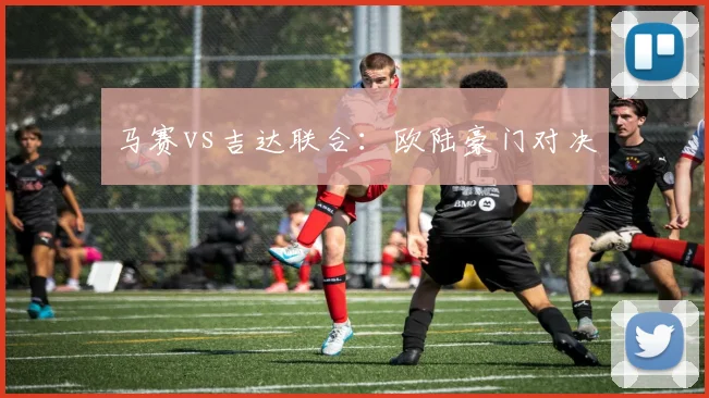 马赛vs吉达联合：欧陆豪门对决