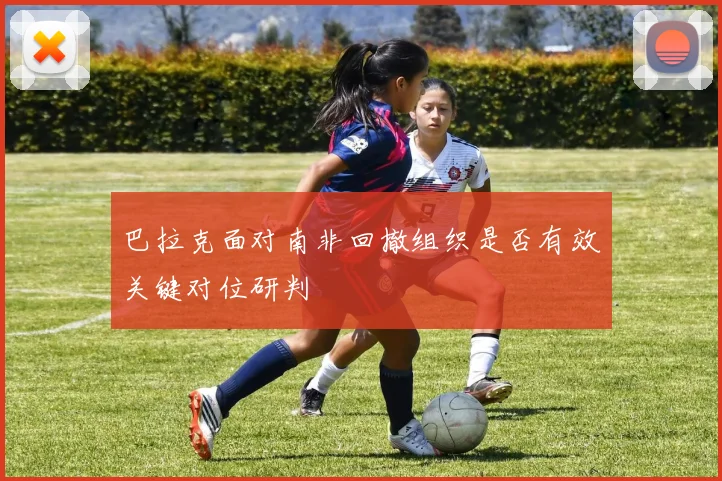 巴拉克面对南非回撤组织是否有效关键对位研判