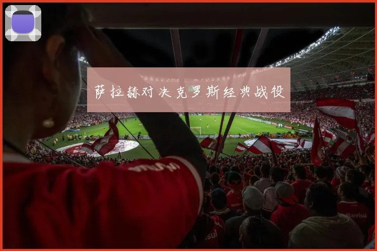 萨拉赫对决克罗斯经典战役