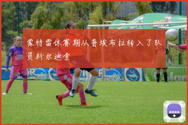 蒙特雷休赛期从普埃布拉转入了队员科尔迪索