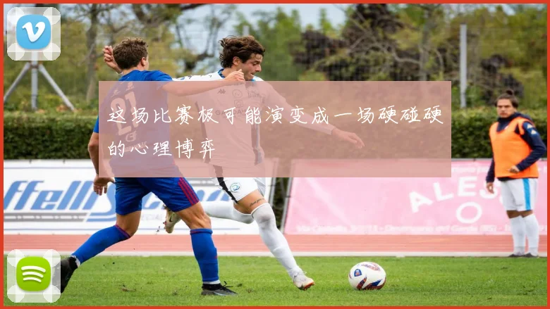 这场比赛极可能演变成一场硬碰硬的心理博弈