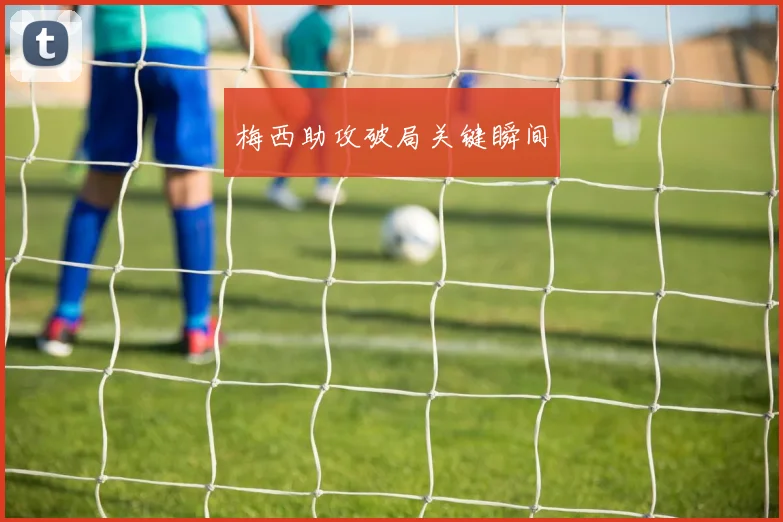 梅西助攻破局关键瞬间