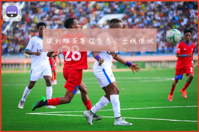 玻利维亚赛程告急，出线堪忧