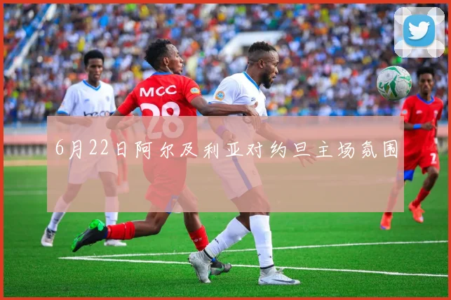 6月22日阿尔及利亚对约旦主场氛围