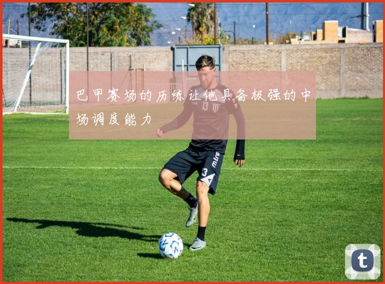 巴甲赛场的历练让他具备极强的中场调度能力