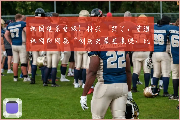 韩国绝杀晋级！孙兴慜哭了，曾遭韩网民网暴“创历史最差表现，比赛结束后只会哭”