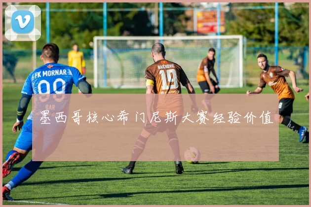 墨西哥核心希门尼斯大赛经验价值