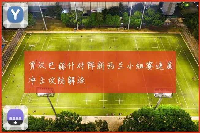 贾汉巴赫什对阵新西兰小组赛速度冲击攻防解读