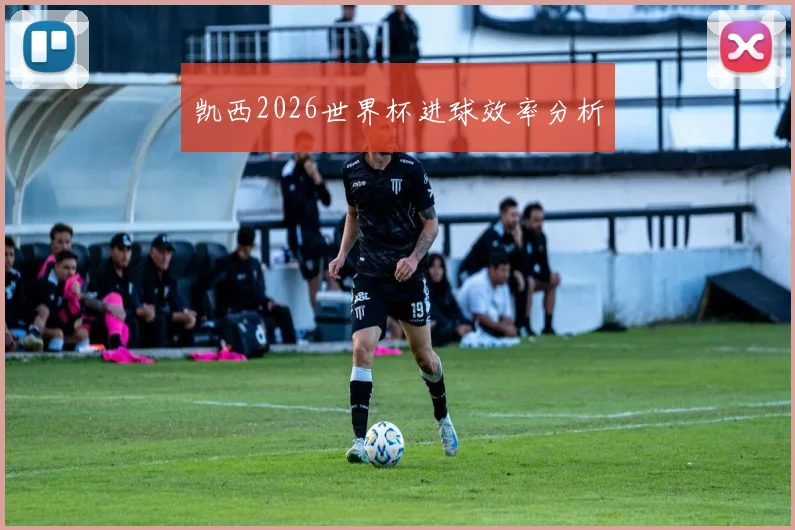 凯西2026世界杯进球效率分析