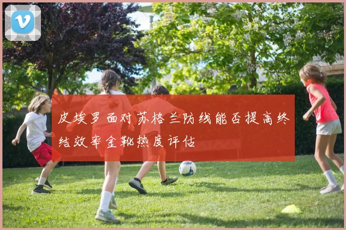 皮埃罗面对苏格兰防线能否提高终结效率金靴热度评估