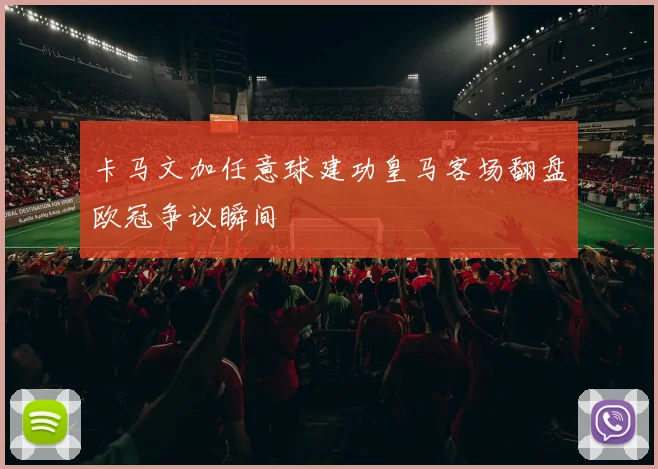 卡马文加任意球建功皇马客场翻盘欧冠争议瞬间