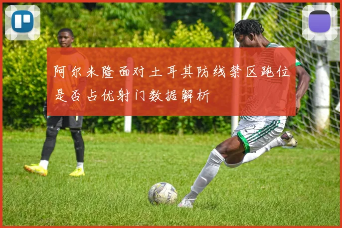 阿尔米隆面对土耳其防线禁区跑位是否占优射门数据解析