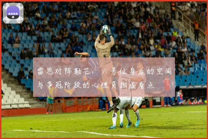 雷恩对阵勒芒,六号位身后的空间与争冠阶段的心理负担成看点