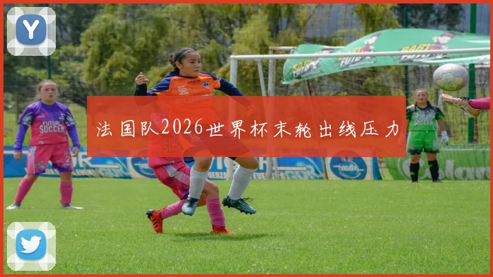 法国队2026世界杯末轮出线压力