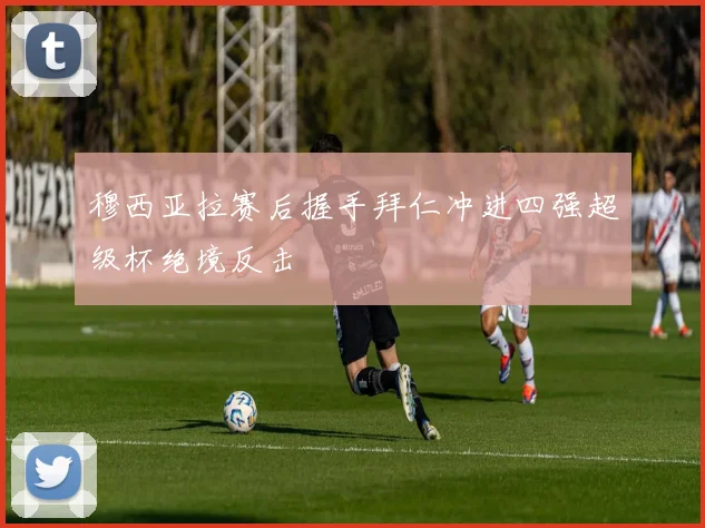 穆西亚拉赛后握手拜仁冲进四强超级杯绝境反击