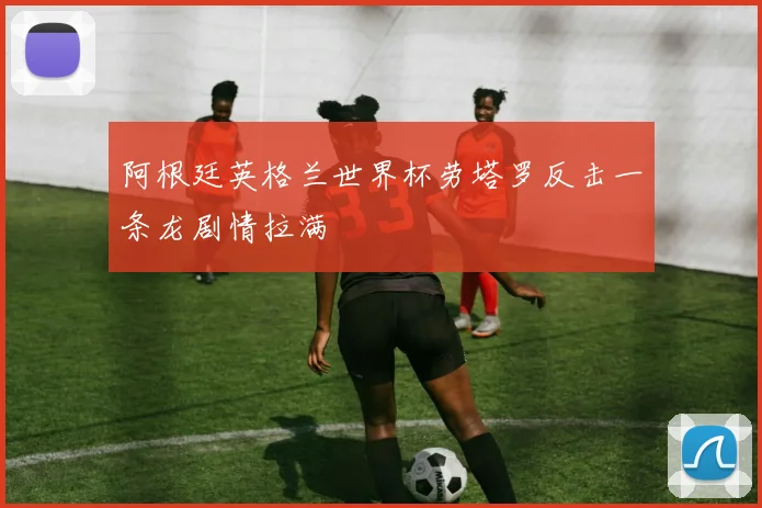 阿根廷英格兰世界杯劳塔罗反击一条龙剧情拉满