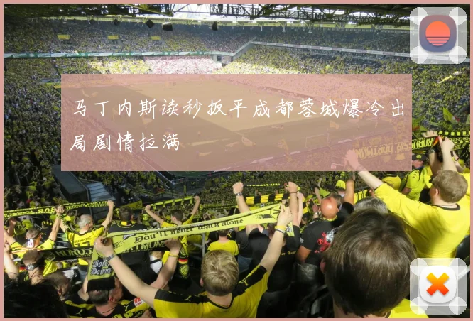 马丁内斯读秒扳平成都蓉城爆冷出局剧情拉满