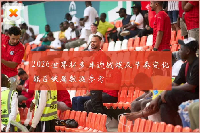 2026世界杯多库迎战埃及节奏变化能否破局数据参考