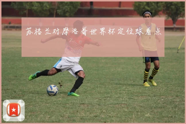苏格兰对摩洛哥世界杯定位球看点
