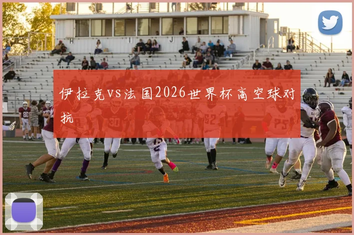 伊拉克vs法国2026世界杯高空球对抗